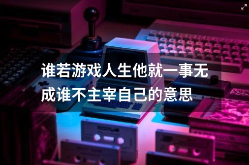 谁若游戏人生他就一事无成谁不主宰自己的意思-第1张-游戏资讯-智辉网络