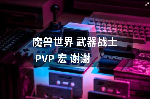 魔兽世界 武器战士 PVP 宏 谢谢-第1张-游戏资讯-智辉网络