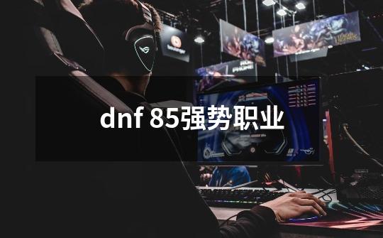 dnf 85强势职业-第1张-游戏资讯-智辉网络