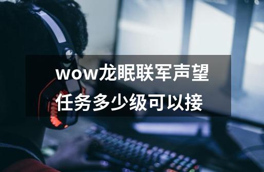 wow龙眠联军声望任务多少级可以接-第1张-游戏资讯-智辉网络