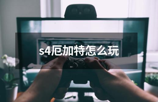 s4厄加特怎么玩-第1张-游戏资讯-智辉网络