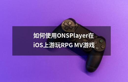 如何使用ONSPlayer在iOS上游玩RPG MV游戏-第1张-游戏资讯-智辉网络