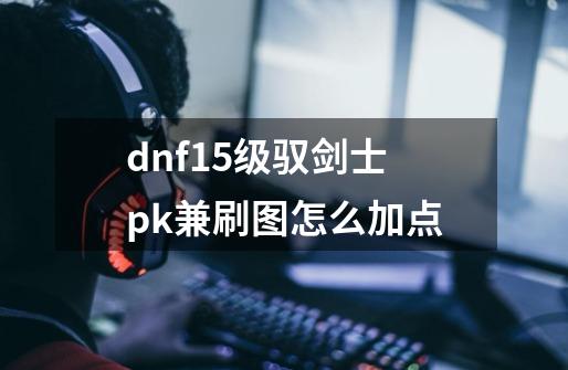 dnf15级驭剑士pk兼刷图怎么加点-第1张-游戏资讯-智辉网络