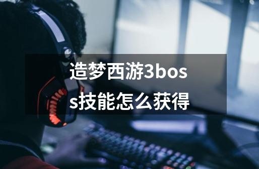 造梦西游3boss技能怎么获得-第1张-游戏资讯-智辉网络