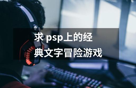 求 psp上的经典文字冒险游戏-第1张-游戏资讯-智辉网络