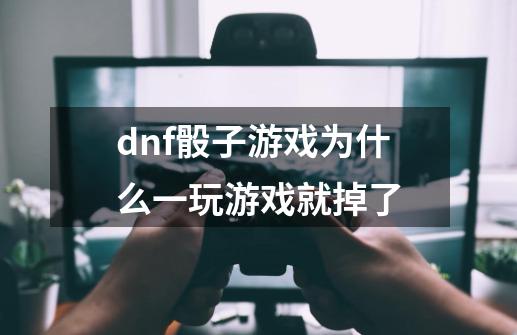 dnf骰子游戏为什么一玩游戏就掉了-第1张-游戏资讯-智辉网络