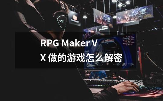 RPG Maker VX 做的游戏怎么解密-第1张-游戏资讯-智辉网络