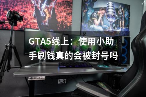 GTA5线上：使用小助手刷钱真的会被封号吗-第1张-游戏资讯-智辉网络