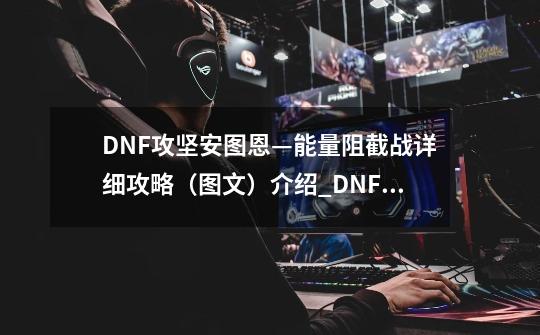 DNF攻坚安图恩—能量阻截战详细攻略（图文）介绍_DNF攻坚安图恩—能量阻截战详细攻略（图文）是什么-第1张-游戏资讯-智辉网络