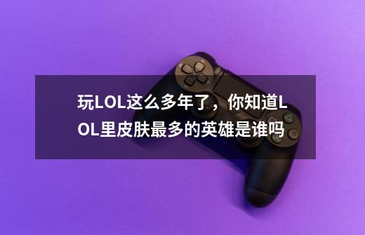 玩LOL这么多年了，你知道LOL里皮肤最多的英雄是谁吗-第1张-游戏资讯-智辉网络