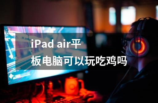 iPad air平板电脑可以玩吃鸡吗-第1张-游戏资讯-智辉网络