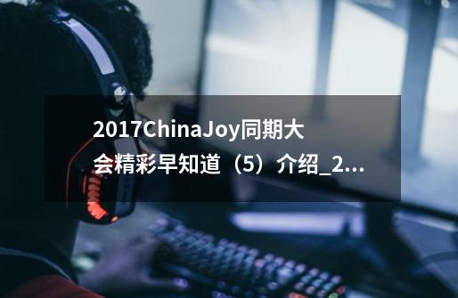 2017ChinaJoy同期大会精彩早知道（5）介绍_2017ChinaJoy同期大会精彩早知道（5）是什么-第1张-游戏资讯-智辉网络