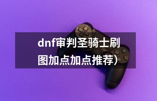 dnf审判圣骑士刷图加点加点推荐）-第1张-游戏资讯-智辉网络