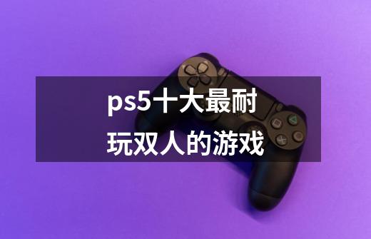 ps5十大最耐玩双人的游戏-第1张-游戏资讯-智辉网络