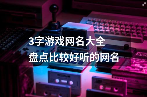 3字游戏网名大全 盘点比较好听的网名-第1张-游戏资讯-智辉网络