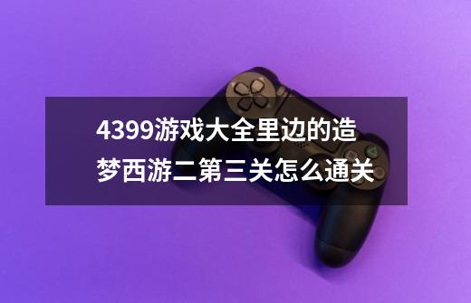 4399游戏大全里边的造梦西游二第三关怎么通关-第1张-游戏资讯-智辉网络