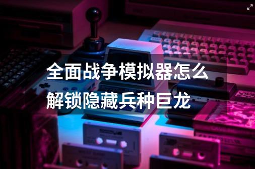 全面战争模拟器怎么解锁隐藏兵种巨龙-第1张-游戏资讯-智辉网络