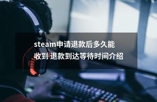 steam申请退款后多久能收到 退款到达等待时间介绍-第1张-游戏资讯-智辉网络