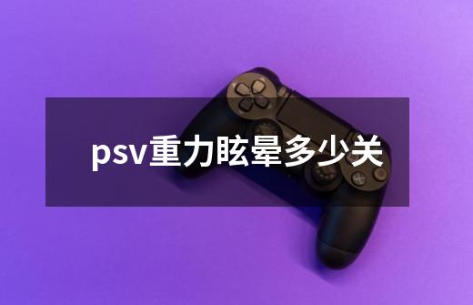 psv重力眩晕多少关-第1张-游戏资讯-智辉网络