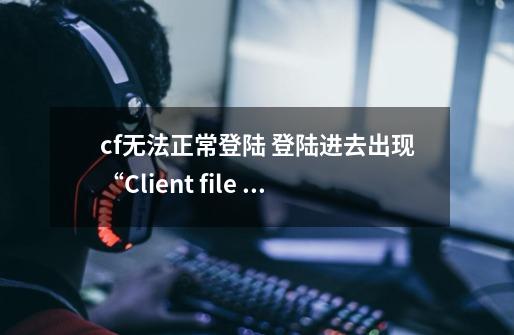 cf无法正常登陆 登陆进去出现“Client file corruption detected，C-第1张-游戏资讯-智辉网络