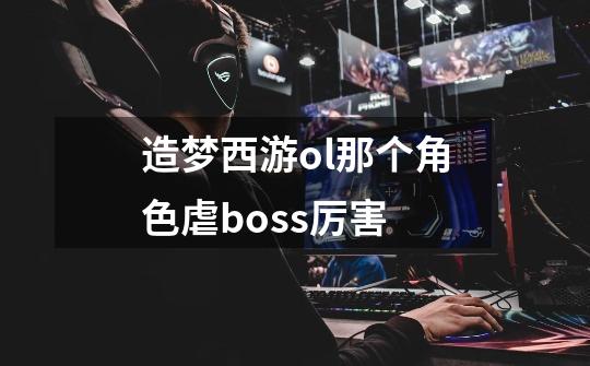 造梦西游ol那个角色虐boss厉害-第1张-游戏资讯-智辉网络