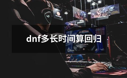 dnf多长时间算回归-第1张-游戏资讯-智辉网络