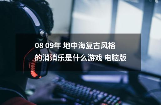 08 09年 地中海复古风格的消消乐是什么游戏 电脑版-第1张-游戏资讯-智辉网络