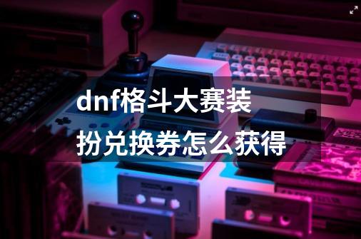 dnf格斗大赛装扮兑换券怎么获得-第1张-游戏资讯-智辉网络