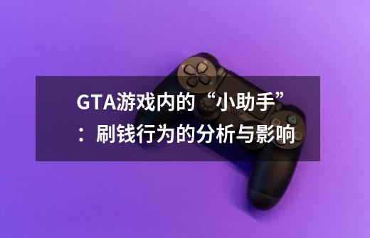 GTA游戏内的“小助手”：刷钱行为的分析与影响-第1张-游戏资讯-智辉网络