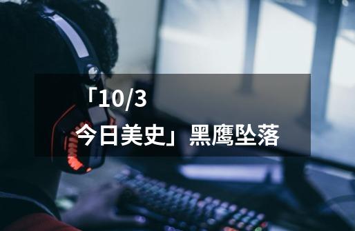 「10/3 今日美史」黑鹰坠落-第1张-游戏资讯-智辉网络