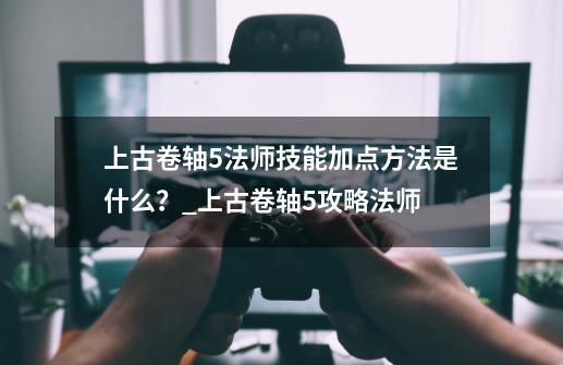 上古卷轴5法师技能加点方法是什么？_上古卷轴5攻略法师-第1张-游戏资讯-智辉网络