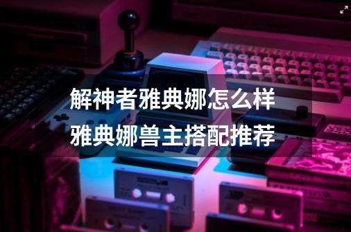 解神者雅典娜怎么样 雅典娜兽主搭配推荐-第1张-游戏资讯-智辉网络