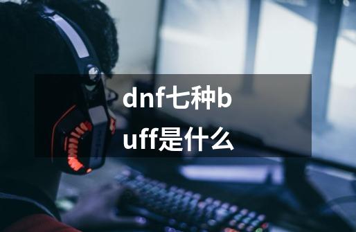 dnf七种buff是什么-第1张-游戏资讯-智辉网络