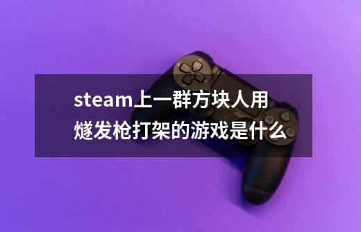 steam上一群方块人用燧发枪打架的游戏是什么-第1张-游戏资讯-智辉网络