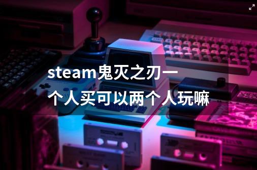 steam鬼灭之刃一个人买可以两个人玩嘛-第1张-游戏资讯-智辉网络