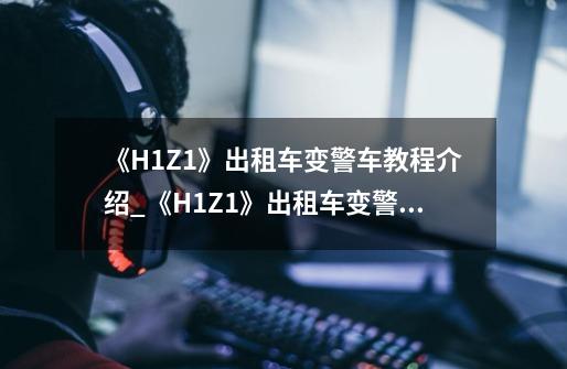 《H1Z1》出租车变警车教程介绍_《H1Z1》出租车变警车教程是什么-第1张-游戏资讯-智辉网络