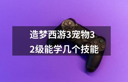 造梦西游3宠物32级能学几个技能-第1张-游戏资讯-智辉网络