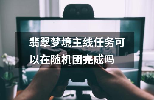 翡翠梦境主线任务可以在随机团完成吗-第1张-游戏资讯-智辉网络