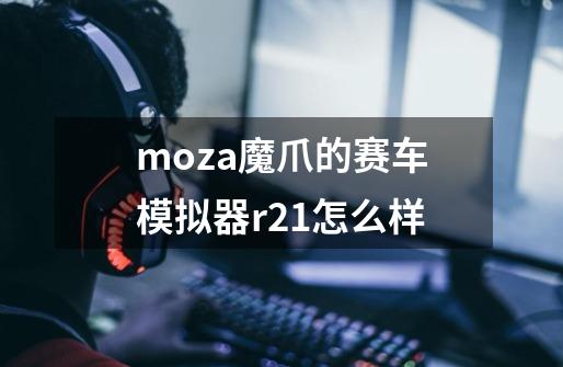 moza魔爪的赛车模拟器r21怎么样-第1张-游戏资讯-智辉网络