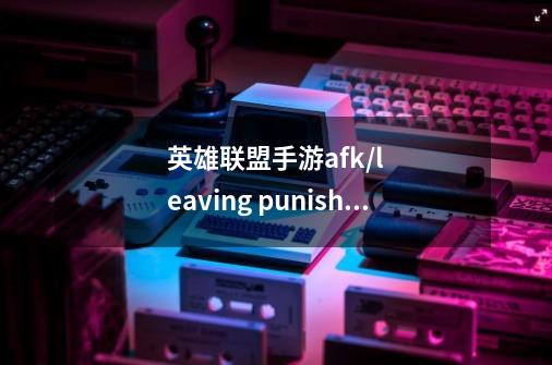 英雄联盟手游afk/leaving punishment notice什么意思-第1张-游戏资讯-智辉网络