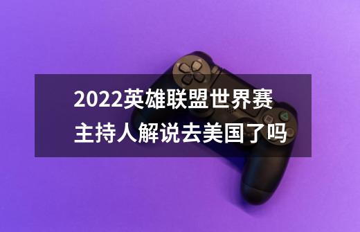 2022英雄联盟世界赛主持人解说去美国了吗-第1张-游戏资讯-智辉网络