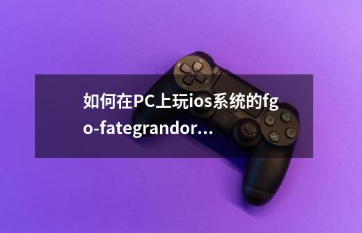 如何在PC上玩ios系统的fgo-fategrandorder吧-第1张-游戏资讯-智辉网络