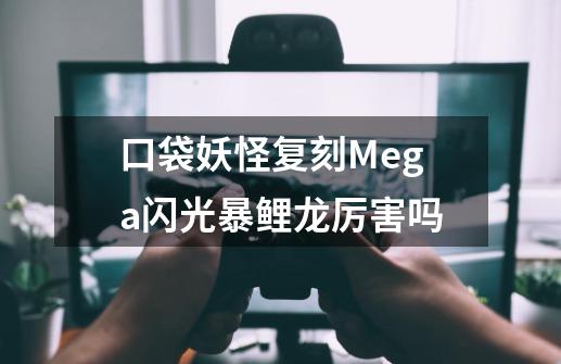 口袋妖怪复刻Mega闪光暴鲤龙厉害吗-第1张-游戏资讯-智辉网络