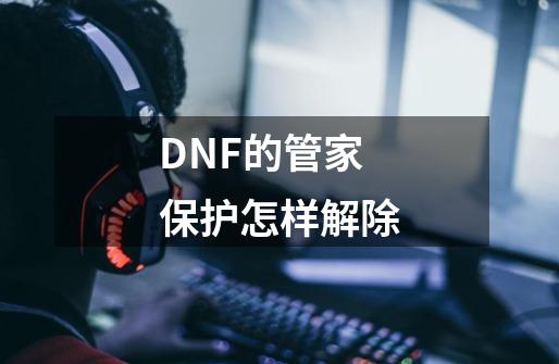 DNF的管家保护怎样解除-第1张-游戏资讯-智辉网络