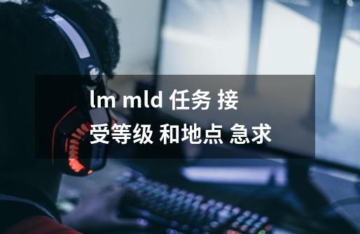 lm mld 任务 接受等级 和地点 急求-第1张-游戏资讯-智辉网络