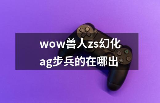 wow兽人zs幻化ag步兵的在哪出-第1张-游戏资讯-智辉网络