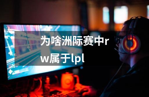 为啥洲际赛中rw属于lpl-第1张-游戏资讯-智辉网络