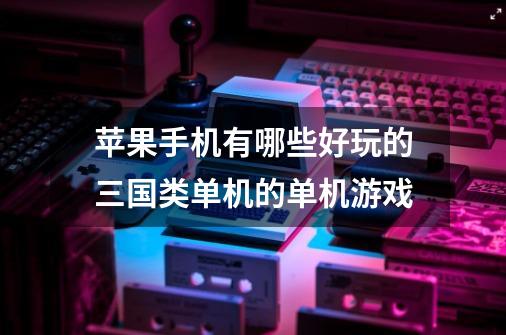 苹果手机有哪些好玩的三国类单机的单机游戏-第1张-游戏资讯-智辉网络