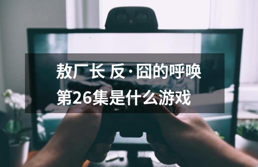 敖厂长 反·囧的呼唤第26集是什么游戏-第1张-游戏资讯-智辉网络