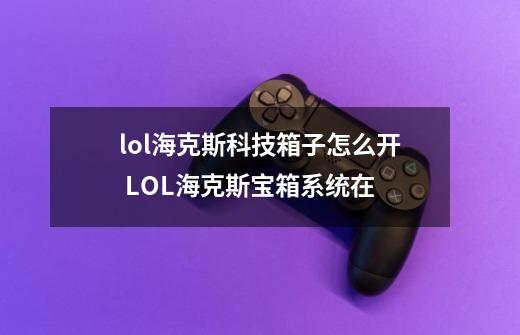 lol海克斯科技箱子怎么开 LOL海克斯宝箱系统在-第1张-游戏资讯-智辉网络